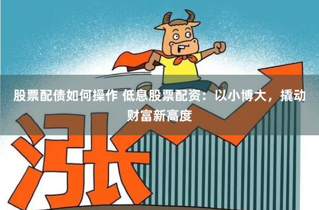 股票配债如何操作 低息股票配资：以小博大，撬动财富新高度