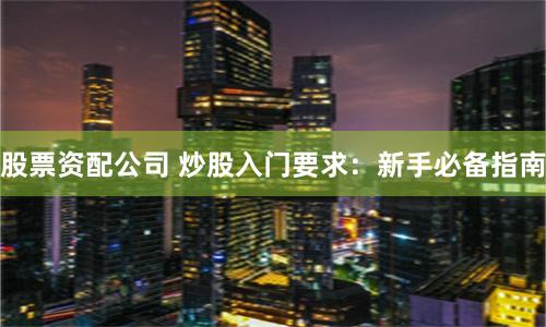 股票资配公司 炒股入门要求：新手必备指南