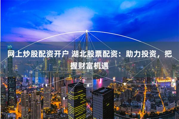 网上炒股配资开户 湖北股票配资：助力投资，把握财富机遇