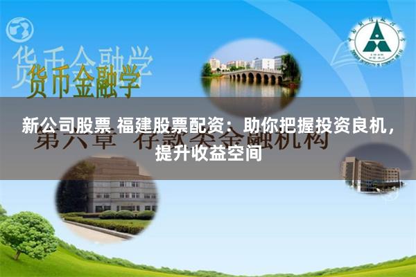 新公司股票 福建股票配资：助你把握投资良机，提升收益空间