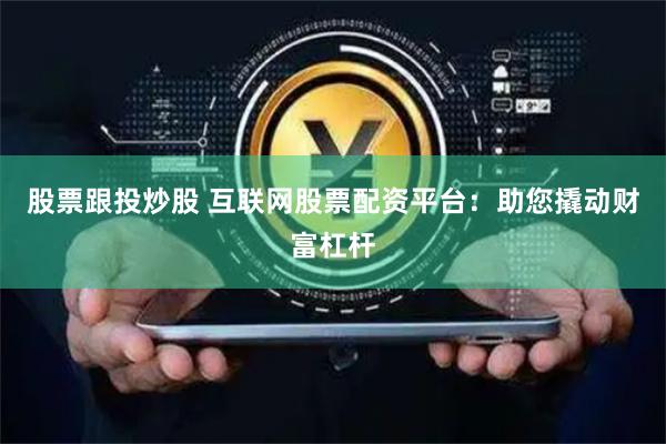 股票跟投炒股 互联网股票配资平台：助您撬动财富杠杆