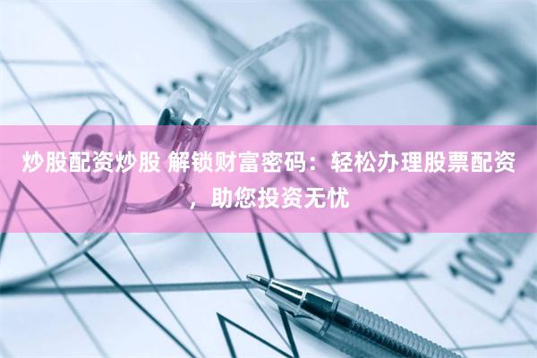 炒股配资炒股 解锁财富密码：轻松办理股票配资，助您投资无忧