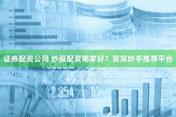 证券配资公司 炒股配资哪家好？资深炒手推荐平台
