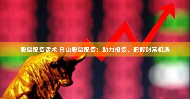 股票配资话术 白山股票配资：助力投资，把握财富机遇