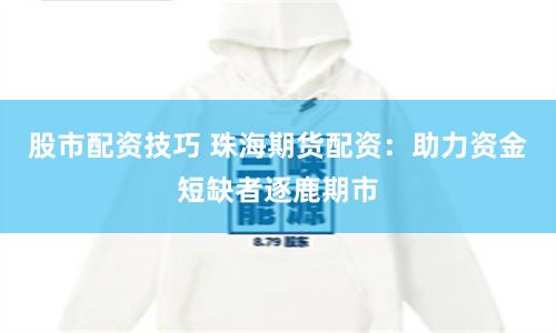 股市配资技巧 珠海期货配资：助力资金短缺者逐鹿期市