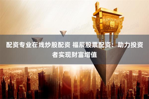 配资专业在线炒股配资 福辰股票配资：助力投资者实现财富增值