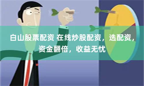 白山股票配资 在线炒股配资，选配资，资金翻倍，收益无忧