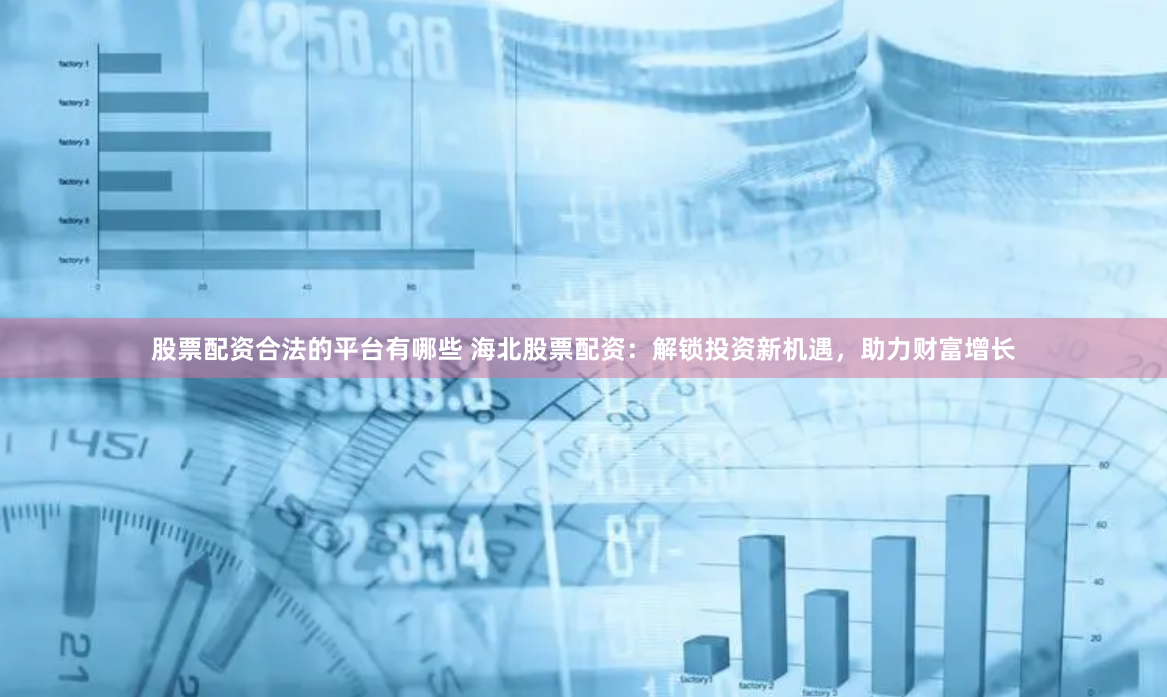 股票配资合法的平台有哪些 海北股票配资:解锁投资新机遇,助力财富增长