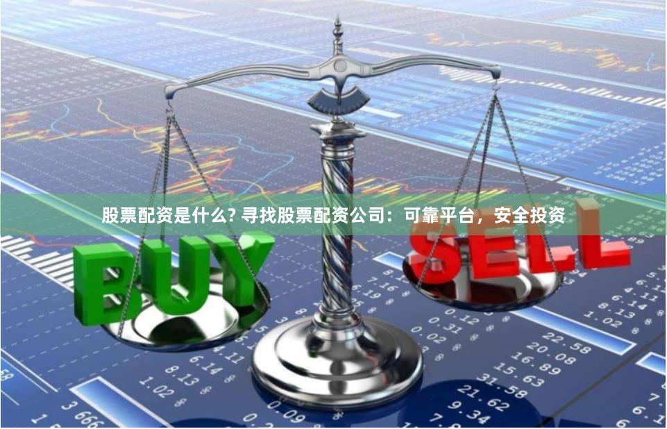 股票配资是什么? 寻找股票配资公司：可靠平台，安全投资