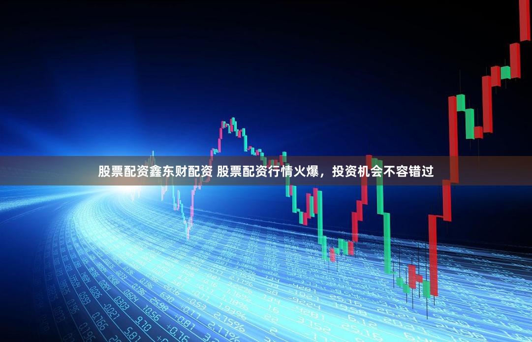 股票配资鑫东财配资 股票配资行情火爆，投资机会不容错过