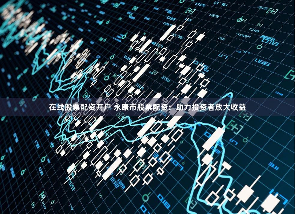 在线股票配资开户 永康市股票配资：助力投资者放大收益