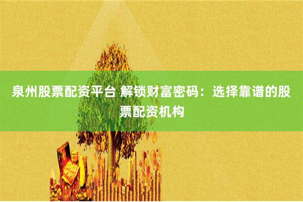 泉州股票配资平台 解锁财富密码：选择靠谱的股票配资机构
