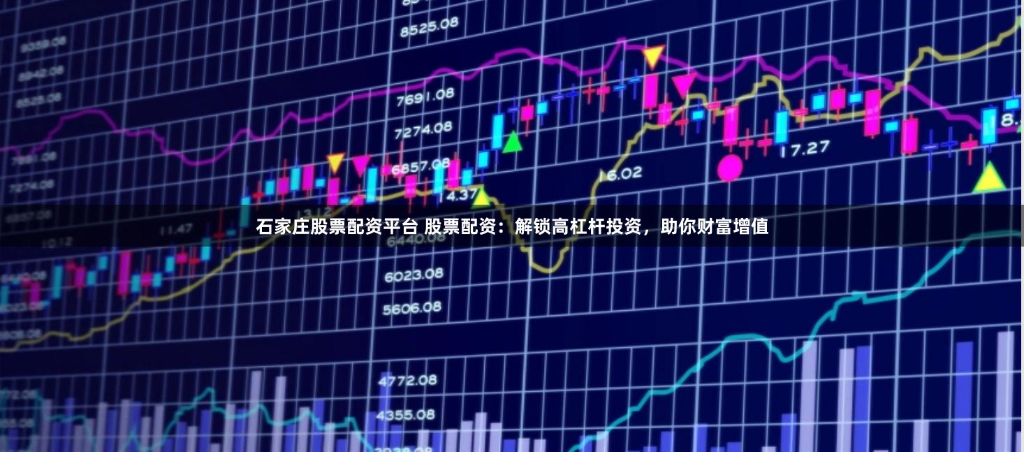 石家庄股票配资平台 股票配资：解锁高杠杆投资，助你财富增值