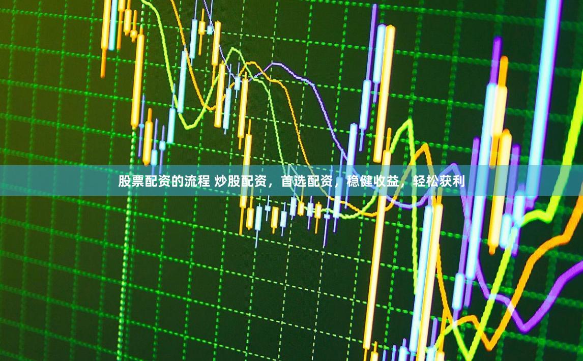 股票配资的流程 炒股配资，首选配资，稳健收益，轻松获利