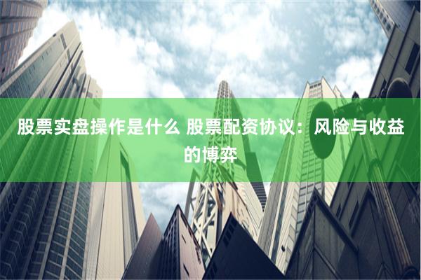 股票实盘操作是什么 股票配资协议：风险与收益的博弈