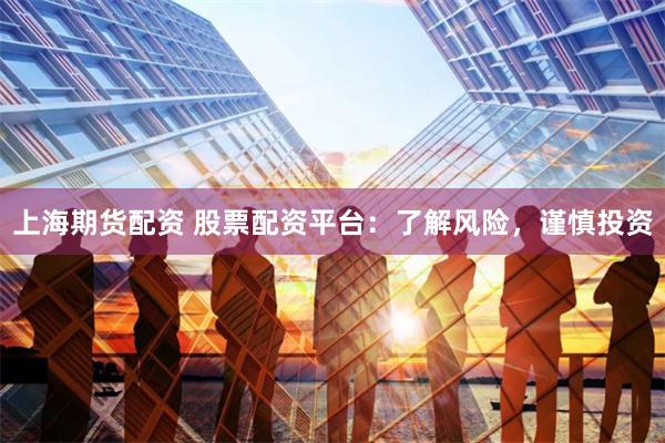 上海期货配资 股票配资平台：了解风险，谨慎投资