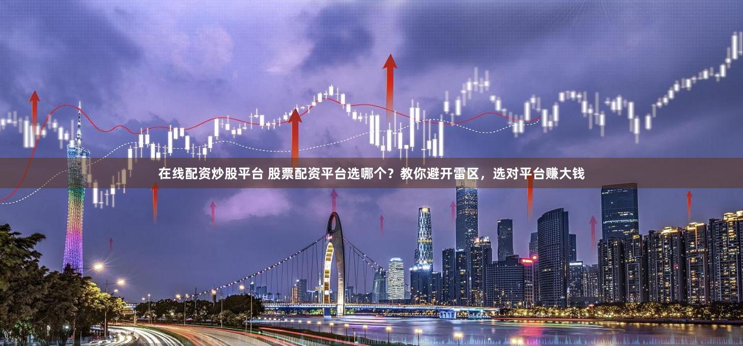 在线配资炒股平台 股票配资平台选哪个？教你避开雷区，选对平台赚大钱