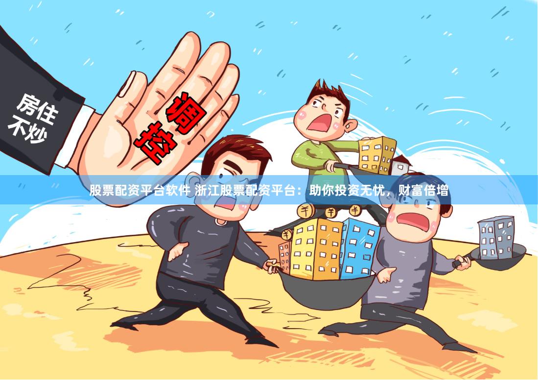 股票配资平台软件 浙江股票配资平台：助你投资无忧，财富倍增