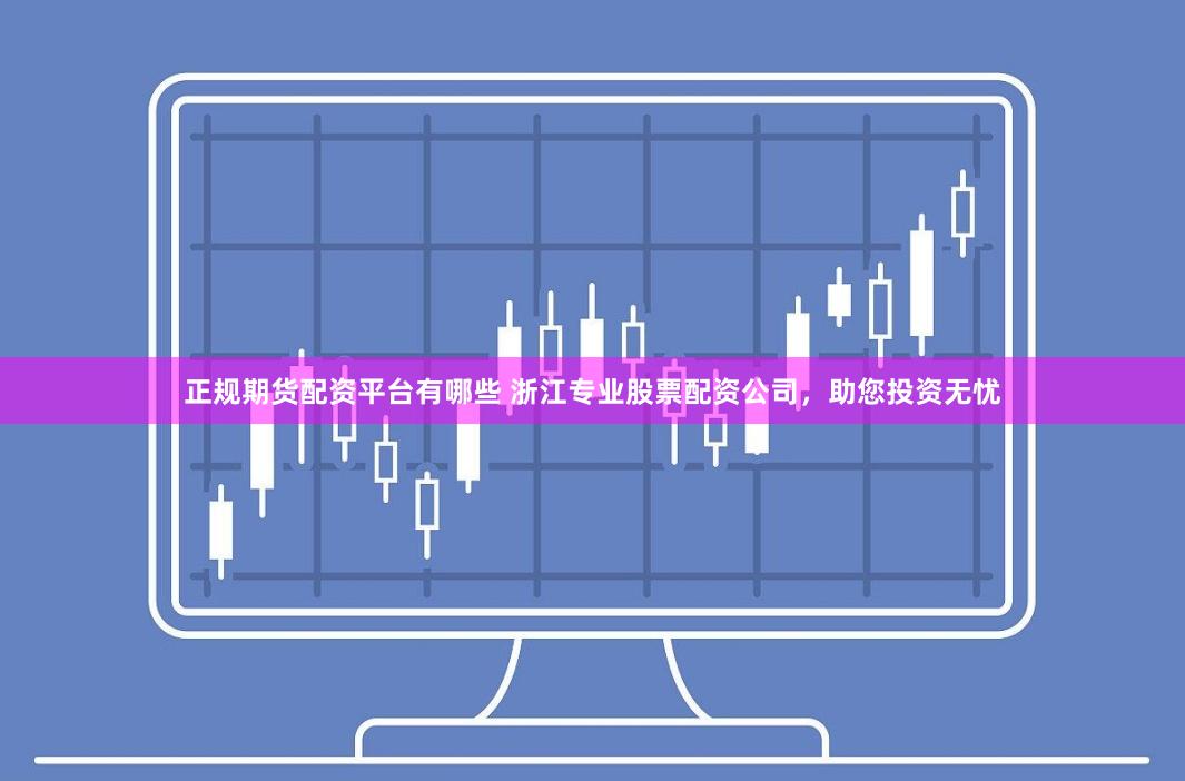 正规期货配资平台有哪些 浙江专业股票配资公司，助您投资无忧