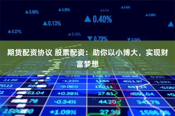 期货配资协议 股票配资：助你以小博大，实现财富梦想