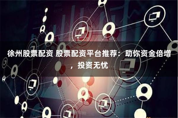 徐州股票配资 股票配资平台推荐：助你资金倍增，投资无忧