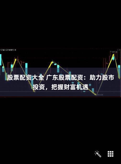 股票配资大全 广东股票配资：助力股市投资，把握财富机遇