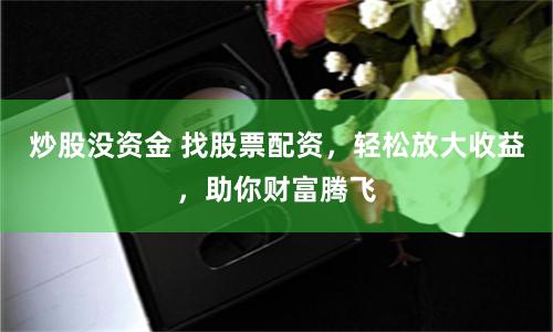 炒股没资金 找股票配资，轻松放大收益，助你财富腾飞