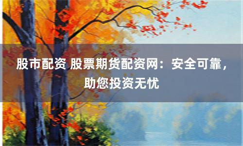 股市配资 股票期货配资网：安全可靠，助您投资无忧