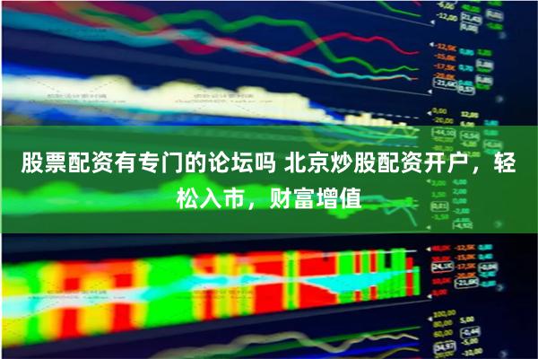 股票配资有专门的论坛吗 北京炒股配资开户，轻松入市，财富增值