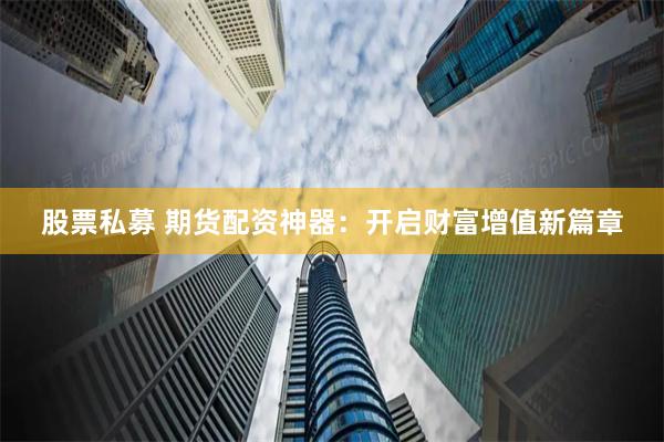 股票私募 期货配资神器：开启财富增值新篇章