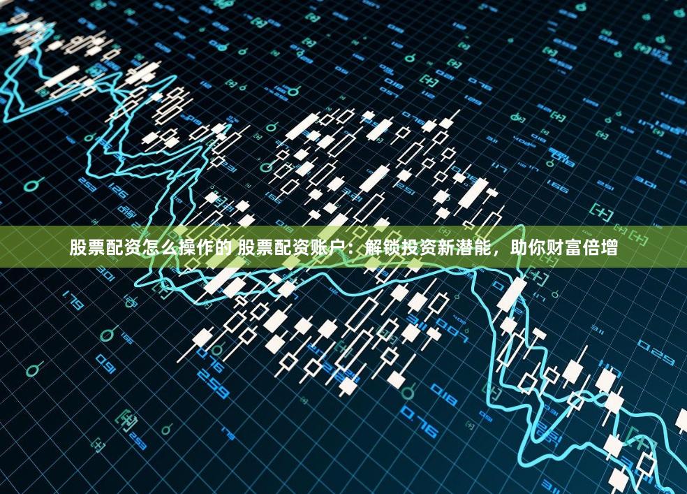 股票配资怎么操作的 股票配资账户：解锁投资新潜能，助你财富倍增