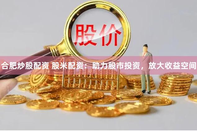 合肥炒股配资 股米配资：助力股市投资，放大收益空间