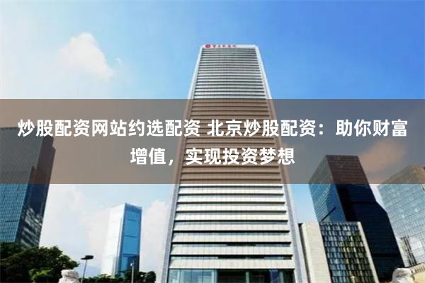 炒股配资网站约选配资 北京炒股配资：助你财富增值，实现投资梦想