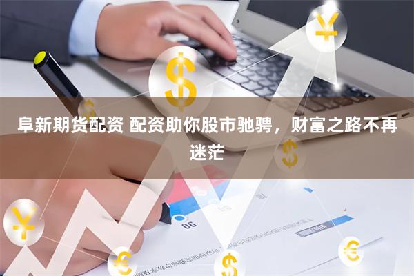 阜新期货配资 配资助你股市驰骋，财富之路不再迷茫