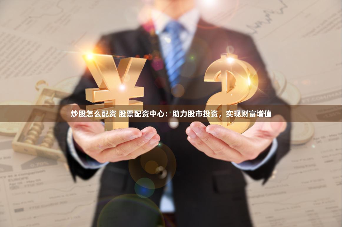 炒股怎么配资 股票配资中心：助力股市投资，实现财富增值