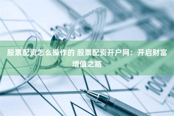 股票配资怎么操作的 股票配资开户网：开启财富增值之路