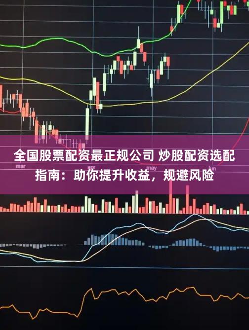 全国股票配资最正规公司 炒股配资选配指南：助你提升收益，规避风险