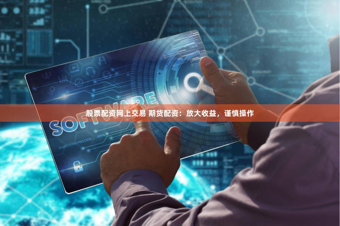 股票配资网上交易 期货配资：放大收益，谨慎操作