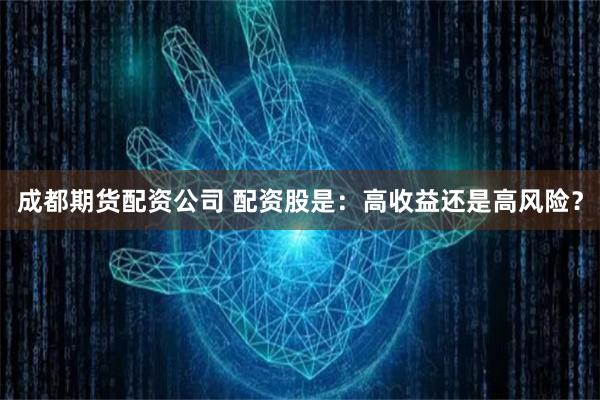 成都期货配资公司 配资股是：高收益还是高风险？