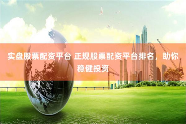 实盘股票配资平台 正规股票配资平台排名，助你稳健投资