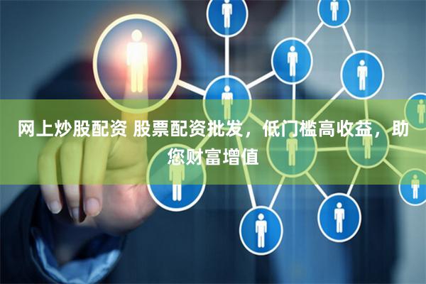 网上炒股配资 股票配资批发，低门槛高收益，助您财富增值