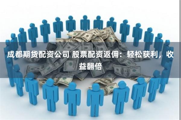 成都期货配资公司 股票配资返佣：轻松获利，收益翻倍