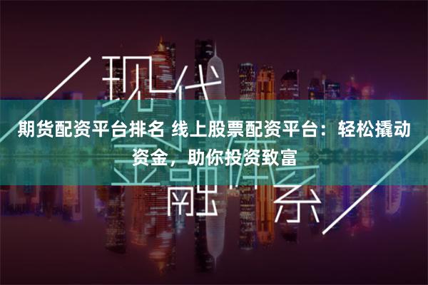期货配资平台排名 线上股票配资平台：轻松撬动资金，助你投资致富