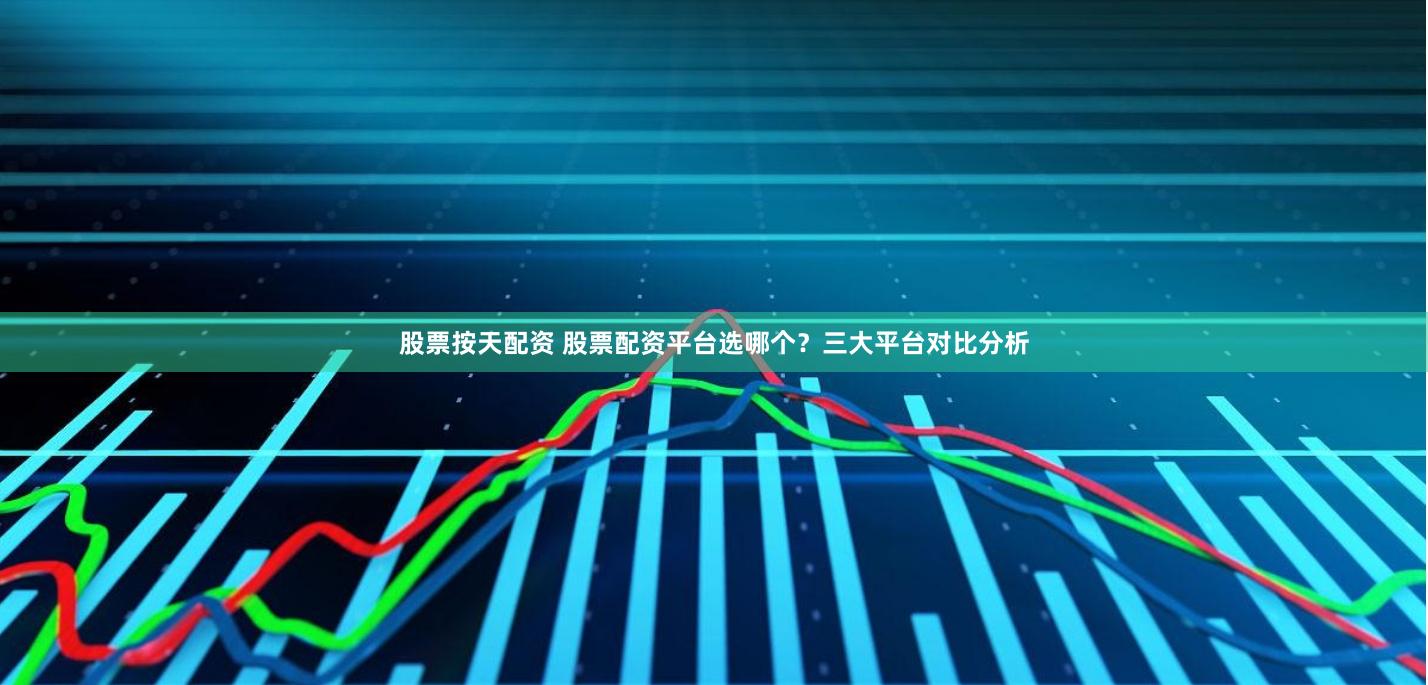 股票按天配资 股票配资平台选哪个？三大平台对比分析