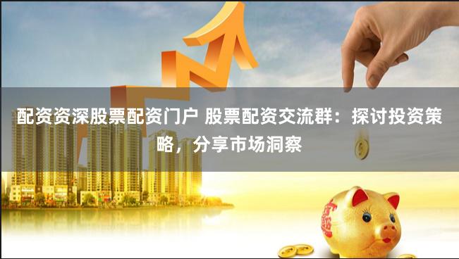 配资资深股票配资门户 股票配资交流群：探讨投资策略，分享市场洞察