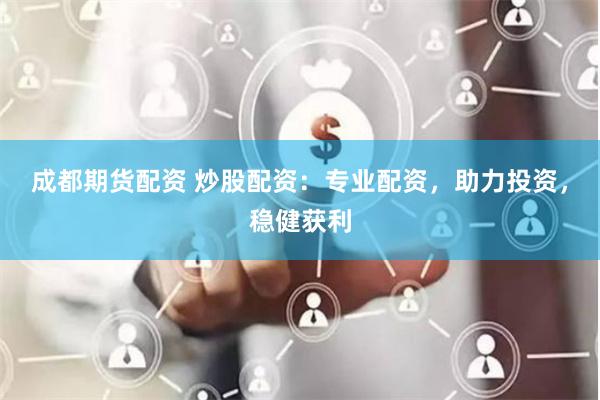 成都期货配资 炒股配资：专业配资，助力投资，稳健获利
