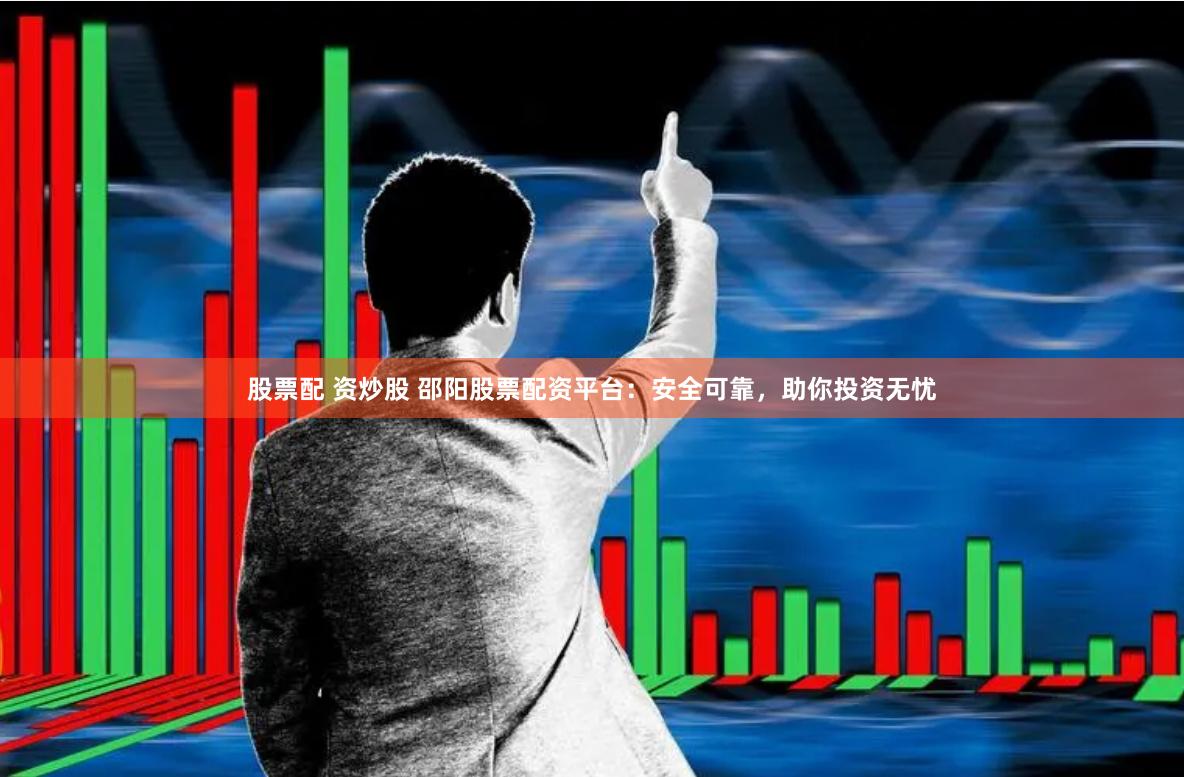 股票配 资炒股 邵阳股票配资平台：安全可靠，助你投资无忧