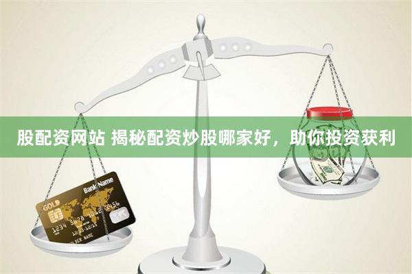 股配资网站 揭秘配资炒股哪家好，助你投资获利