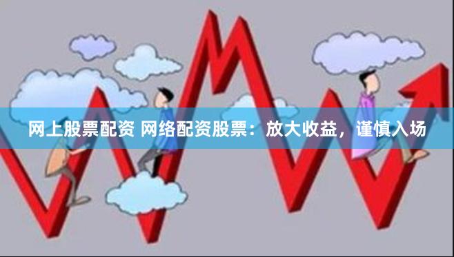 网上股票配资 网络配资股票：放大收益，谨慎入场