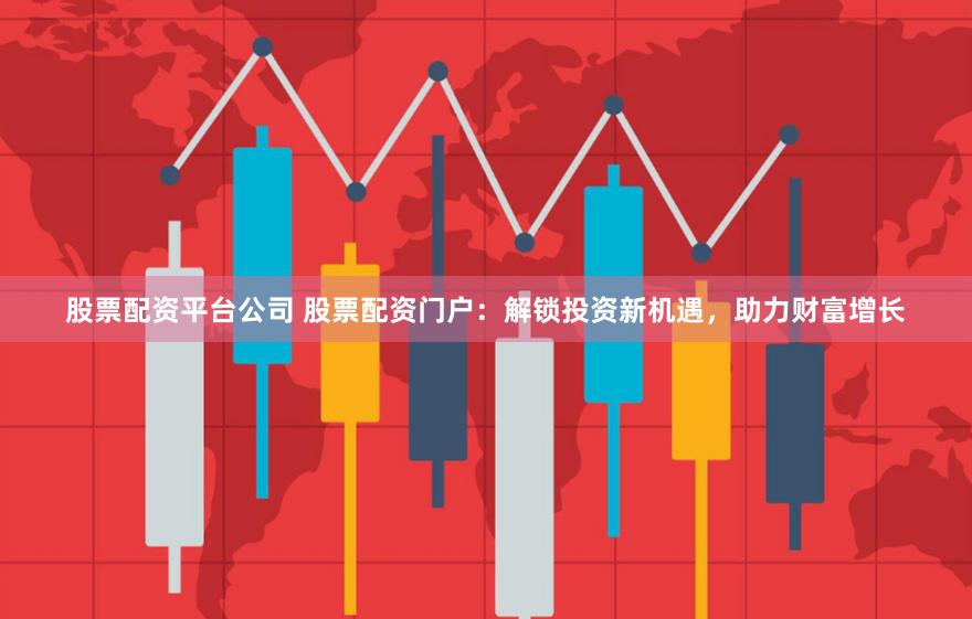股票配资平台公司 股票配资门户：解锁投资新机遇，助力财富增长